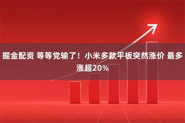 掘金配资 等等党输了！小米多款平板突然涨价 最多涨超20%