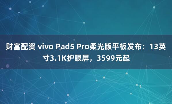 财富配资 vivo Pad5 Pro柔光版平板发布：13英寸3.1K护眼屏，3599元起