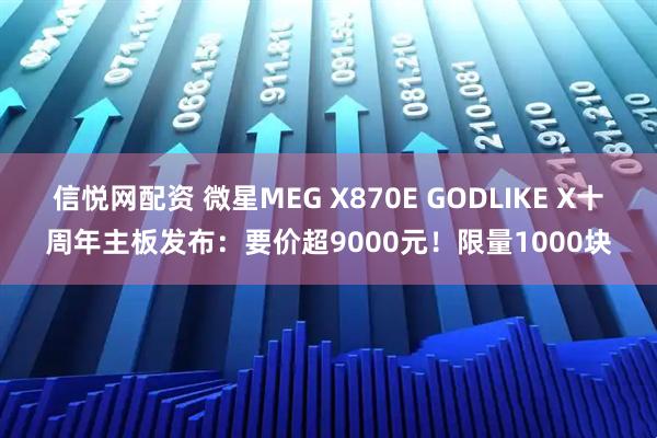 信悦网配资 微星MEG X870E GODLIKE X十周年主板发布：要价超9000元！限量1000块