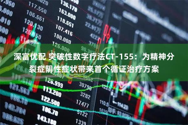 深富优配 突破性数字疗法CT-155：为精神分裂症阴性症状带来首个循证治疗方案