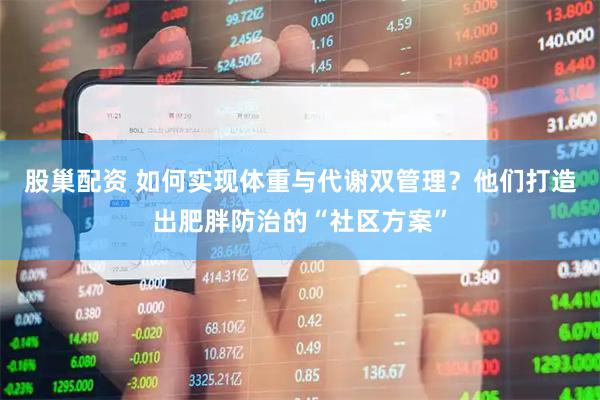 股巢配资 如何实现体重与代谢双管理？他们打造出肥胖防治的“社区方案”