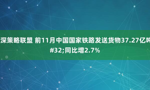 沪深策略联盟 前11月中国国家铁路发送货物37.27亿吨 同比增2.7%