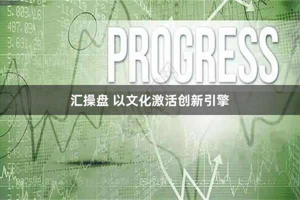 汇操盘 以文化激活创新引擎