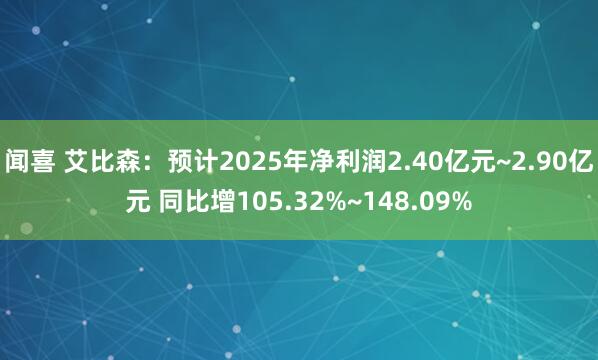 闻喜 艾比森：预计2025年净利润2.40亿元~2.90亿元 同比增105.32%~148.09%