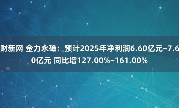 财新网 金力永磁：预计2025年净利润6.60亿元~7.60亿元 同比增127.00%~161.00%