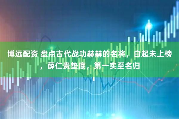 博远配资 盘点古代战功赫赫的名将，白起未上榜，薛仁贵垫底，第一实至名归