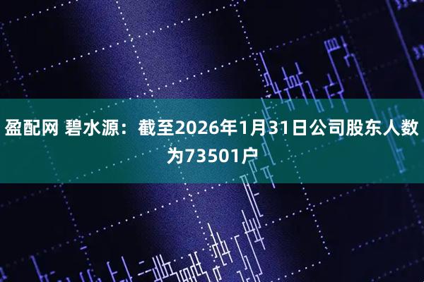 盈配网 碧水源：截至2026年1月31日公司股东人数为73501户