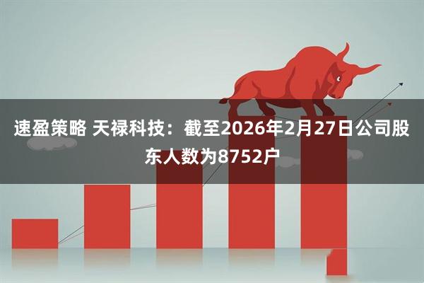 速盈策略 天禄科技：截至2026年2月27日公司股东人数为8752户