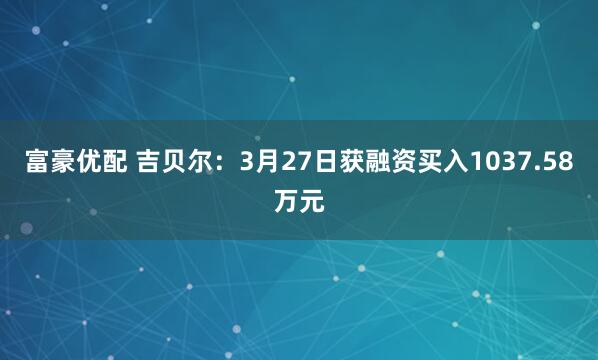 富豪优配 吉贝尔：3月27日获融资买入1037.58万元