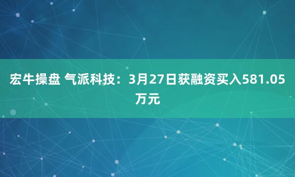 宏牛操盘 气派科技：3月27日获融资买入581.05万元