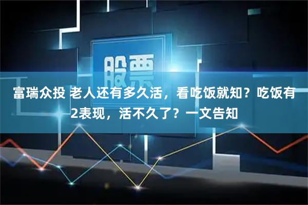 富瑞众投 老人还有多久活，看吃饭就知？吃饭有2表现，活不久了？一文告知