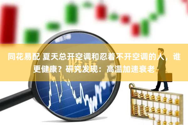 同花易配 夏天总开空调和忍着不开空调的人，谁更健康？研究发现：高温加速衰老