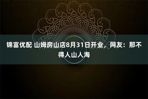 锦富优配 山姆房山店8月31日开业，网友：那不得人山人海