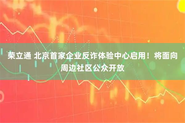 荣立通 北京首家企业反诈体验中心启用！将面向周边社区公众开放