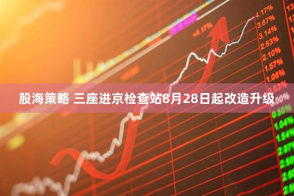 股海策略 三座进京检查站8月28日起改造升级